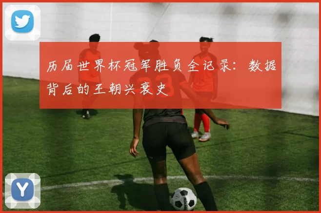 历届世界杯冠军胜负全记录：数据背后的王朝兴衰史