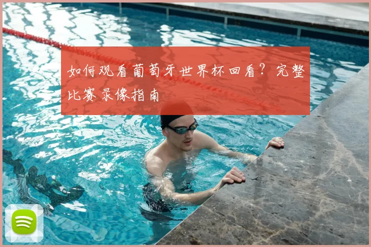 如何观看葡萄牙世界杯回看?完整比赛录像指南