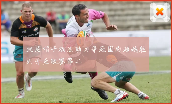 托尼帽子戏法助力争冠国民超越胜利升至联赛第二