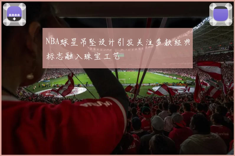 NBA球星吊坠设计引发关注多款经典标志融入珠宝工艺