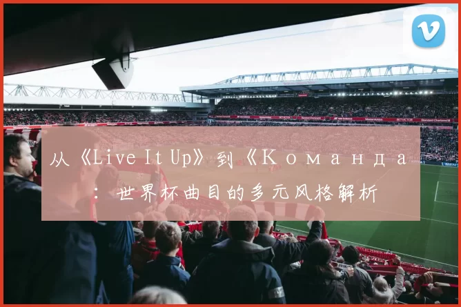 从《Live It Up》到《Команда》：世界杯曲目的多元风格解析