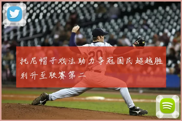 托尼帽子戏法助力争冠国民超越胜利升至联赛第二