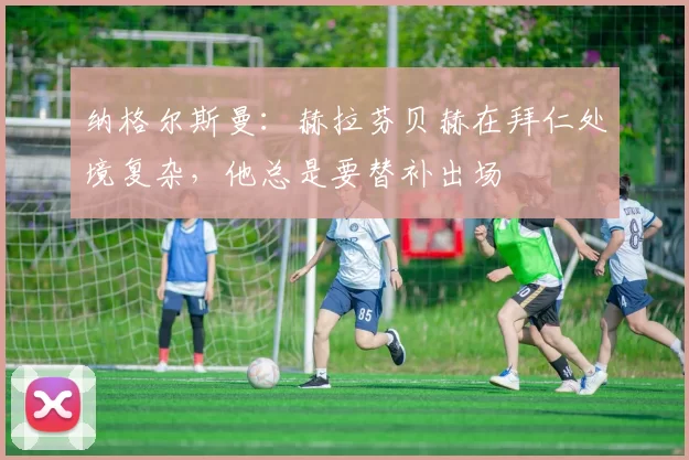 纳格尔斯曼：赫拉芬贝赫在拜仁处境复杂，他总是要替补出场